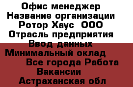 Офис-менеджер › Название организации ­ Ротор Хаус, ООО › Отрасль предприятия ­ Ввод данных › Минимальный оклад ­ 18 000 - Все города Работа » Вакансии   . Астраханская обл.,Астрахань г.
